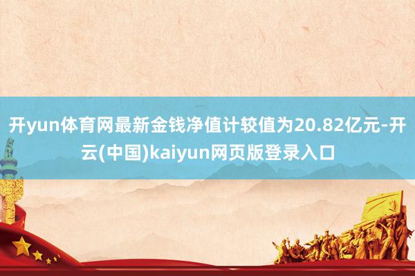 开yun体育网最新金钱净值计较值为20.82亿元-开云(中国)kaiyun网页版登录入口