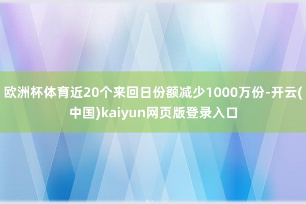 欧洲杯体育近20个来回日份额减少1000万份-开云(中国)kaiyun网页版登录入口