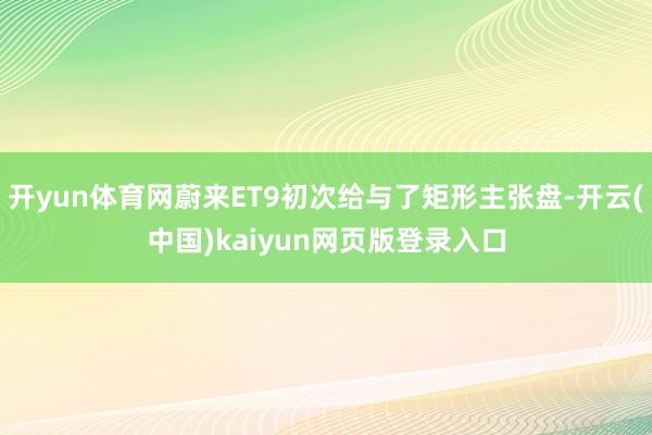 开yun体育网蔚来ET9初次给与了矩形主张盘-开云(中国)kaiyun网页版登录入口