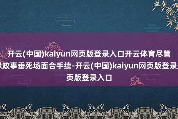 开云(中国)kaiyun网页版登录入口开云体育尽管地缘政事垂死场面合手续-开云(中国)kaiyun网