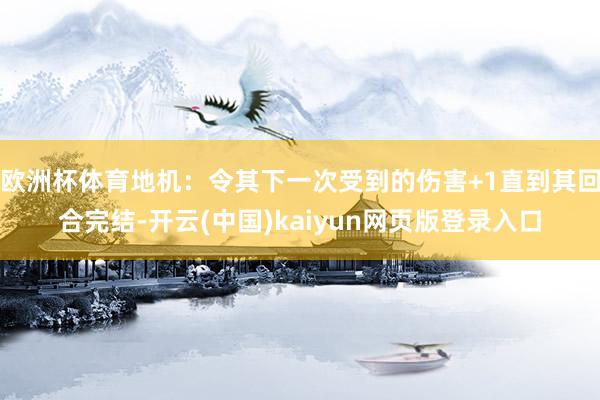 欧洲杯体育地机：令其下一次受到的伤害+1直到其回合完结-开云(中国)kaiyun网页版登录入口