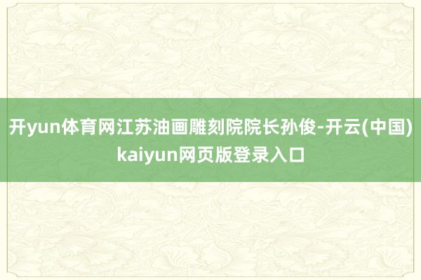 开yun体育网江苏油画雕刻院院长孙俊-开云(中国)kaiyun网页版登录入口