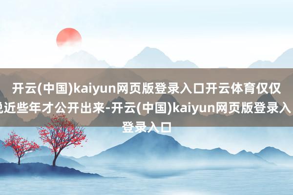 开云(中国)kaiyun网页版登录入口开云体育仅仅说近些年才公开出来-开云(中国)kaiyun网页版