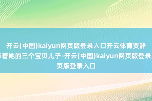 开云(中国)kaiyun网页版登录入口开云体育贾静雯带着她的三个宝贝儿子-开云(中国)kaiyun网