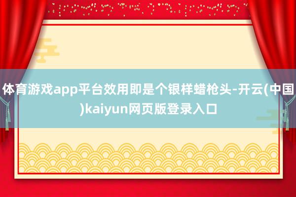 体育游戏app平台效用即是个银样蜡枪头-开云(中国)kaiyun网页版登录入口