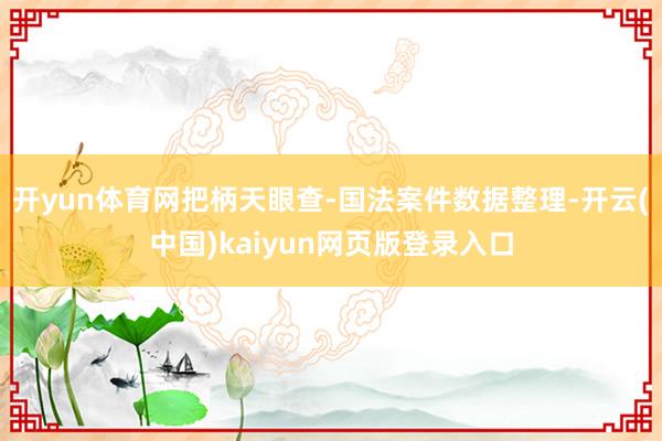 开yun体育网把柄天眼查-国法案件数据整理-开云(中国)kaiyun网页版登录入口