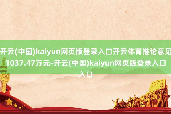 开云(中国)kaiyun网页版登录入口开云体育推论意见1037.47万元-开云(中国)kaiyun网