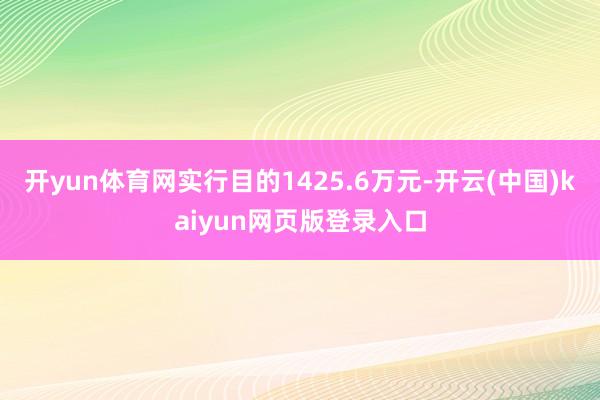 开yun体育网实行目的1425.6万元-开云(中国)kaiyun网页版登录入口