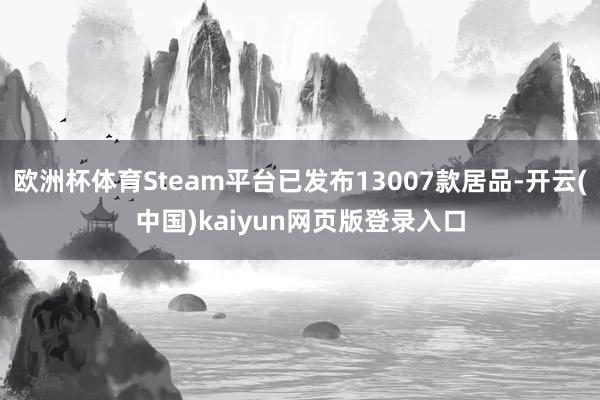 欧洲杯体育Steam平台已发布13007款居品-开云(中国)kaiyun网页版登录入口