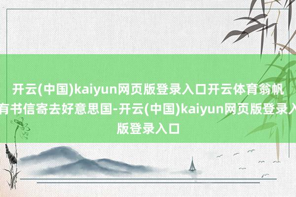 开云(中国)kaiyun网页版登录入口开云体育翁帆偶有书信寄去好意思国-开云(中国)kaiyun网页