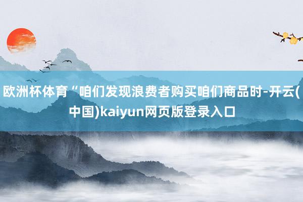 欧洲杯体育“咱们发现浪费者购买咱们商品时-开云(中国)kaiyun网页版登录入口