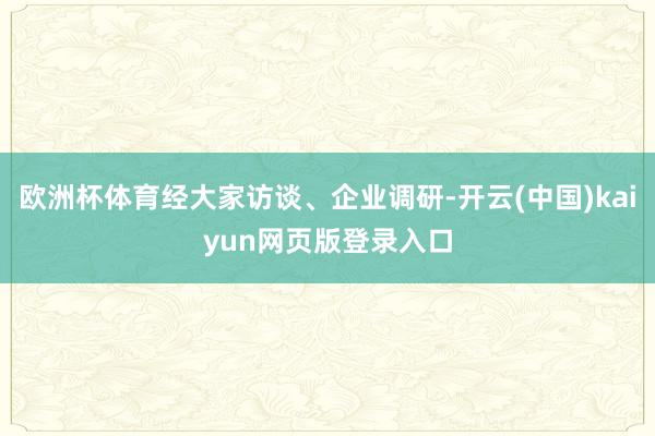 欧洲杯体育经大家访谈、企业调研-开云(中国)kaiyun网页版登录入口