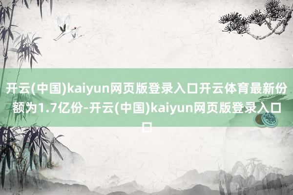 开云(中国)kaiyun网页版登录入口开云体育最新份额为1.7亿份-开云(中国)kaiyun网页版登