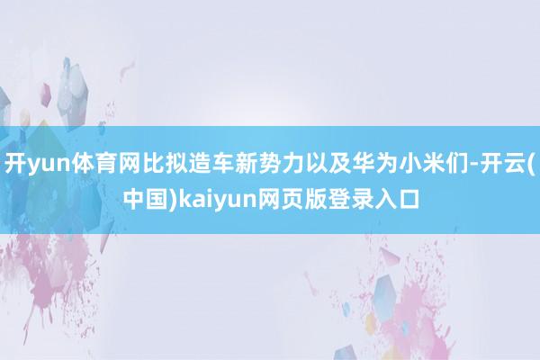 开yun体育网比拟造车新势力以及华为小米们-开云(中国)kaiyun网页版登录入口