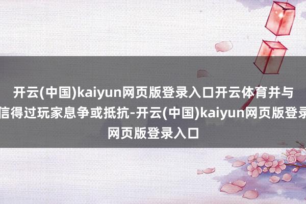 开云(中国)kaiyun网页版登录入口开云体育并与其他信得过玩家息争或抵抗-开云(中国)kaiyun