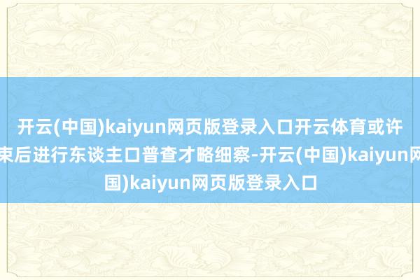 开云(中国)kaiyun网页版登录入口开云体育或许得比及搏斗结束后进行东谈主口普查才略细察-开云(中