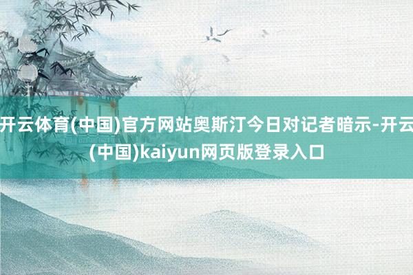 开云体育(中国)官方网站奥斯汀今日对记者暗示-开云(中国)kaiyun网页版登录入口