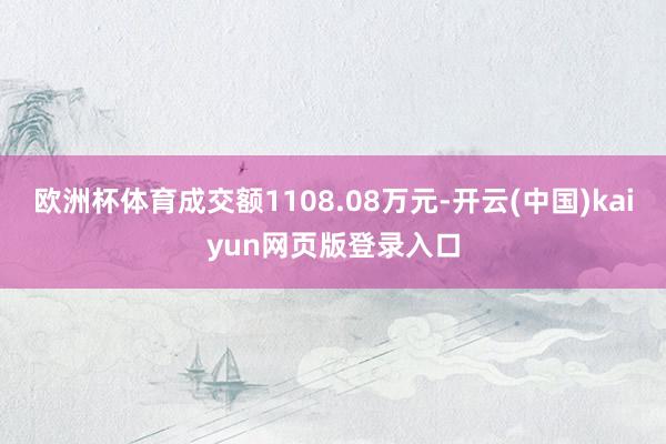 欧洲杯体育成交额1108.08万元-开云(中国)kaiyun网页版登录入口