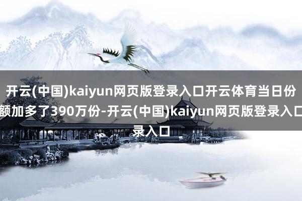 开云(中国)kaiyun网页版登录入口开云体育当日份额加多了390万份-开云(中国)kaiyun网页