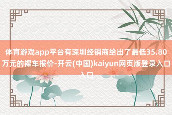 体育游戏app平台有深圳经销商给出了最低35.80万元的裸车报价-开云(中国)kaiyun网页版登录