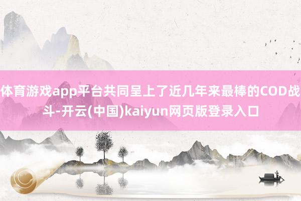 体育游戏app平台共同呈上了近几年来最棒的COD战斗-开云(中国)kaiyun网页版登录入口