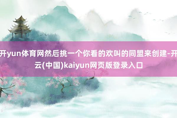 开yun体育网然后挑一个你看的欢叫的同盟来创建-开云(中国)kaiyun网页版登录入口