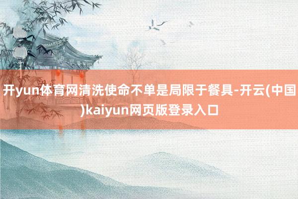 开yun体育网清洗使命不单是局限于餐具-开云(中国)kaiyun网页版登录入口