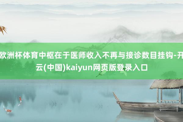 欧洲杯体育中枢在于医师收入不再与接诊数目挂钩-开云(中国)kaiyun网页版登录入口