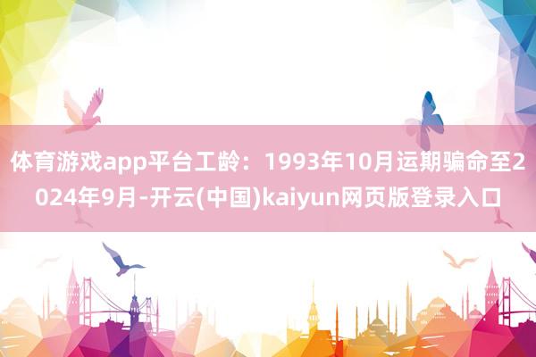 体育游戏app平台工龄：1993年10月运期骗命至2024年9月-开云(中国)kaiyun网页版登录