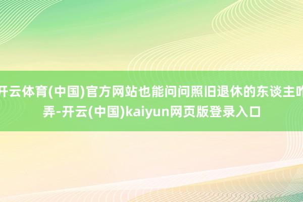 开云体育(中国)官方网站也能问问照旧退休的东谈主咋弄-开云(中国)kaiyun网页版登录入口