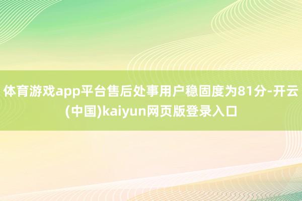 体育游戏app平台售后处事用户稳固度为81分-开云(中国)kaiyun网页版登录入口