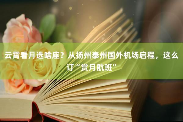 云霄看月选啥座？从扬州泰州国外机场启程，这么订“赏月航班”