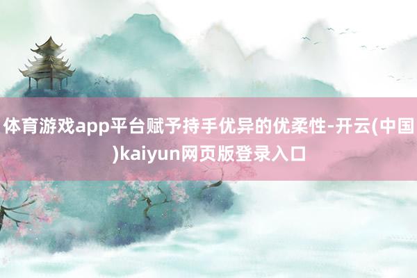 体育游戏app平台赋予持手优异的优柔性-开云(中国)kaiyun网页版登录入口