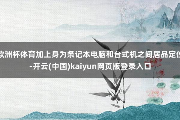 欧洲杯体育加上身为条记本电脑和台式机之间居品定位-开云(中国)kaiyun网页版登录入口