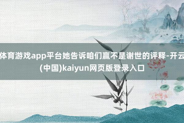 体育游戏app平台她告诉咱们赢不是谢世的评释-开云(中国)kaiyun网页版登录入口