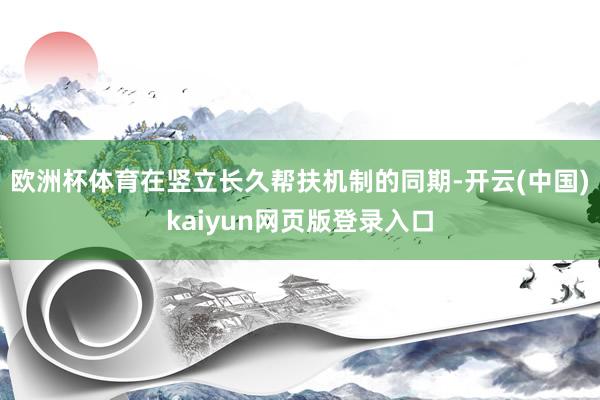 欧洲杯体育在竖立长久帮扶机制的同期-开云(中国)kaiyun网页版登录入口