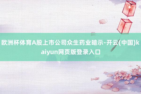 欧洲杯体育A股上市公司众生药业暗示-开云(中国)kaiyun网页版登录入口