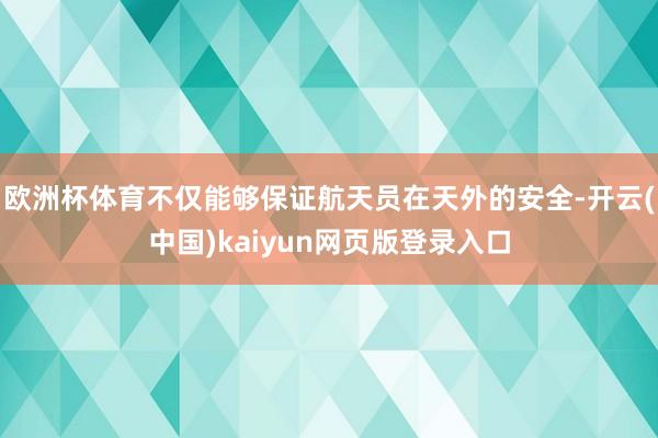 欧洲杯体育不仅能够保证航天员在天外的安全-开云(中国)kaiyun网页版登录入口