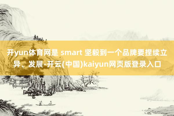 开yun体育网是 smart 坚毅到一个品牌要捏续立异、发展-开云(中国)kaiyun网页版登录入口