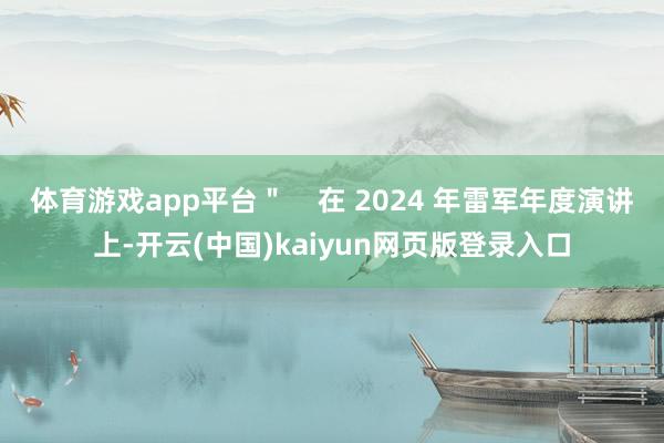 体育游戏app平台＂    在 2024 年雷军年度演讲上-开云(中国)kaiyun网页版登录入口