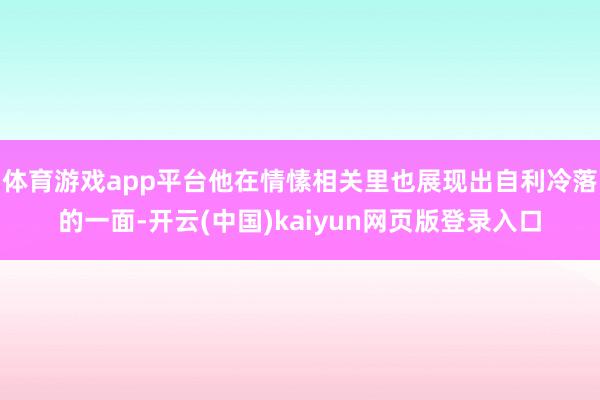 体育游戏app平台他在情愫相关里也展现出自利冷落的一面-开云(中国)kaiyun网页版登录入口