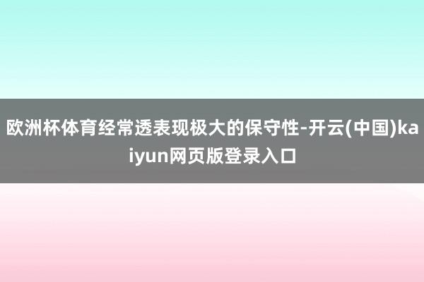 欧洲杯体育经常透表现极大的保守性-开云(中国)kaiyun网页版登录入口