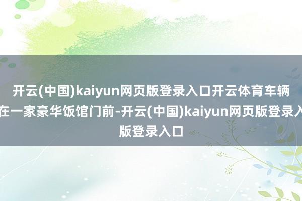 开云(中国)kaiyun网页版登录入口开云体育车辆停在一家豪华饭馆门前-开云(中国)kaiyun网页