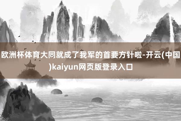 欧洲杯体育大同就成了我军的首要方针啦-开云(中国)kaiyun网页版登录入口