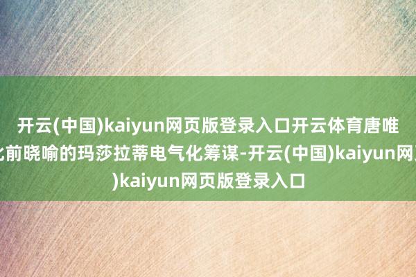 开云(中国)kaiyun网页版登录入口开云体育唐唯实未能说明此前晓喻的玛莎拉蒂电气化筹谋-开云(中国