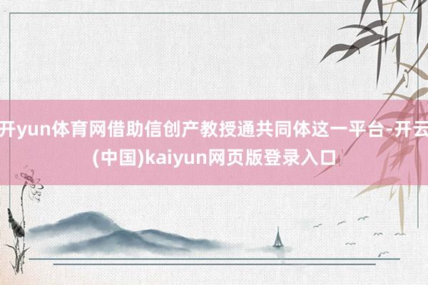 开yun体育网借助信创产教授通共同体这一平台-开云(中国)kaiyun网页版登录入口