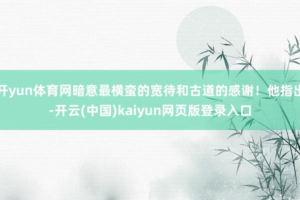 开yun体育网暗意最横蛮的宽待和古道的感谢！他指出-开云(中国)kaiyun网页版登录入口