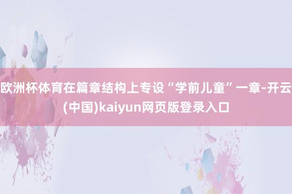 欧洲杯体育在篇章结构上专设“学前儿童”一章-开云(中国)kaiyun网页版登录入口