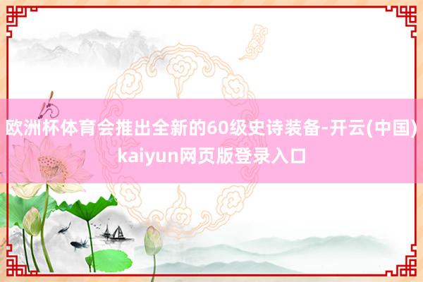 欧洲杯体育会推出全新的60级史诗装备-开云(中国)kaiyun网页版登录入口