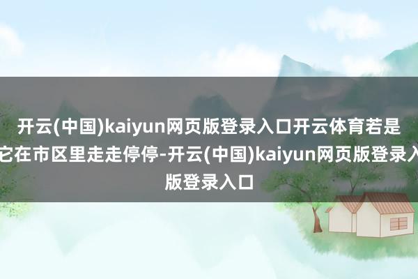 开云(中国)kaiyun网页版登录入口开云体育若是让它在市区里走走停停-开云(中国)kaiyun网页